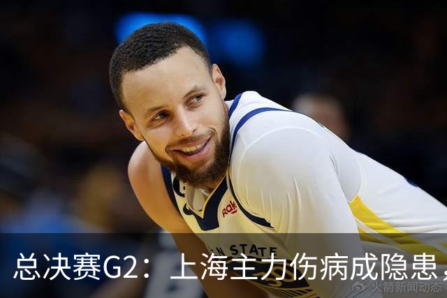 总决赛G2：上海主力伤病成隐患，广厦反击能否逆转？
